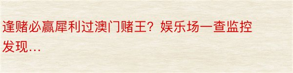 逢赌必赢犀利过澳门赌王？娱乐场一查监控发现…