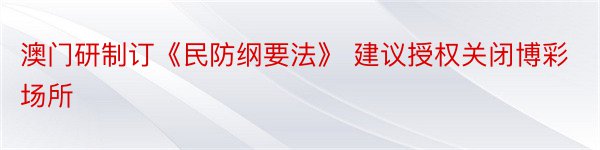 澳门研制订《民防纲要法》 建议授权关闭博彩场所