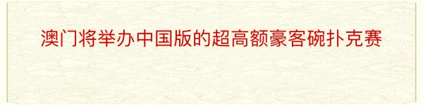 澳门将举办中国版的超高额豪客碗扑克赛