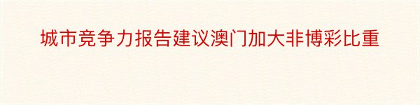 城市竞争力报告建议澳门加大非博彩比重