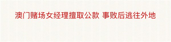 澳门赌场女经理擅取公款 事败后逃往外地