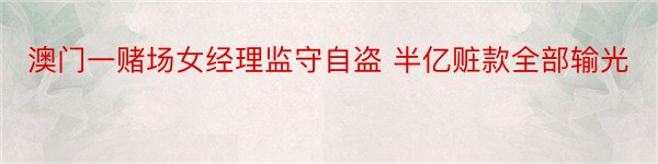 澳门一赌场女经理监守自盗 半亿赃款全部输光