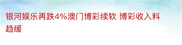 银河娱乐再跌4%澳门博彩续软 博彩收入料趋缓