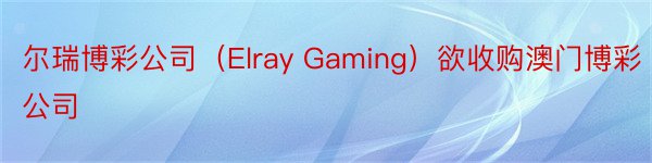 尔瑞博彩公司（Elray Gaming）欲收购澳门博彩公司