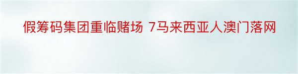 假筹码集团重临赌场 7马来西亚人澳门落网