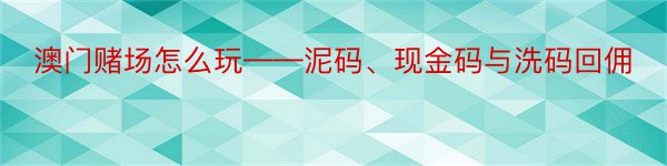 澳门赌场怎么玩——泥码、现金码与洗码回佣