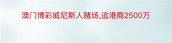 澳门博彩威尼斯人赌场,追港商2500万