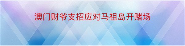 澳门财爷支招应对马祖岛开赌场