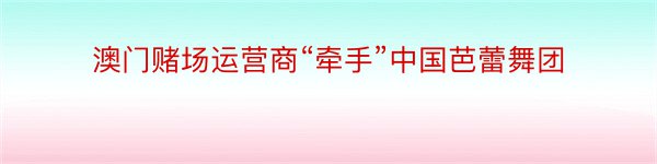 澳门赌场运营商“牵手”中国芭蕾舞团