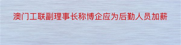 澳门工联副理事长称博企应为后勤人员加薪