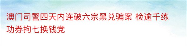 澳门司警四天内连破六宗黑兑骗案 检逾千练功券拘七换钱党