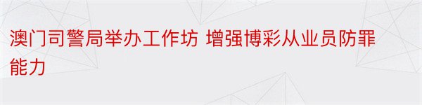 澳门司警局举办工作坊 增强博彩从业员防罪能力