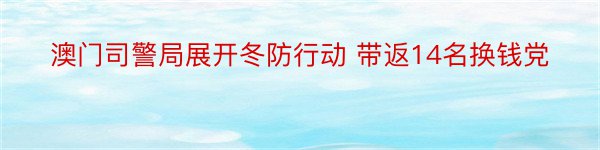 澳门司警局展开冬防行动 带返14名换钱党