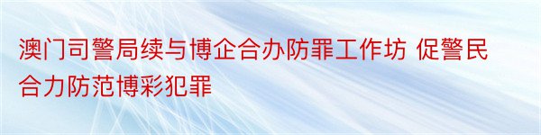 澳门司警局续与博企合办防罪工作坊 促警民合力防范博彩犯罪