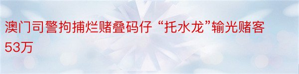 澳门司警拘捕烂赌叠码仔 “托水龙”输光赌客53万