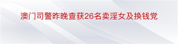 澳门司警昨晚查获26名卖淫女及换钱党