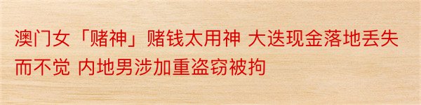 澳门女「赌神」赌钱太用神 大迭现金落地丢失而不觉 内地男涉加重盗窃被拘