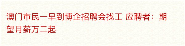 澳门市民一早到博企招聘会找工 应聘者：期望月薪万二起