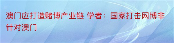 澳门应打造赌博产业链 学者：国家打击网博非针对澳门