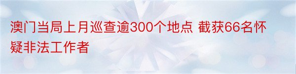 澳门当局上月巡查逾300个地点 截获66名怀疑非法工作者