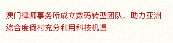 澳门律师事务所成立数码转型团队，助力亚洲综合度假村充分利用科技机遇