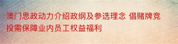 澳门思政动力介绍政纲及参选理念 倡赌牌竞投需保障业内员工权益福利