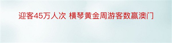 迎客45万人次 横琴黄金周游客数赢澳门