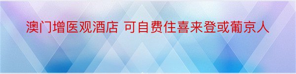 澳门增医观酒店 可自费住喜来登或葡京人