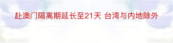 赴澳门隔离期延长至21天 台湾与内地除外