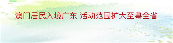 澳门居民入境广东 活动范围扩大至粤全省