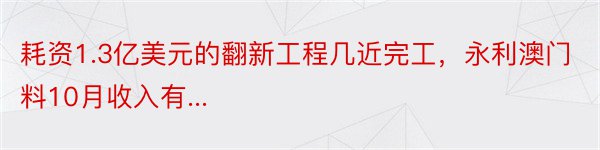 耗资1.3亿美元的翻新工程几近完工，永利澳门料10月收入有...