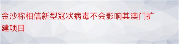 金沙称相信新型冠状病毒不会影响其澳门扩建项目