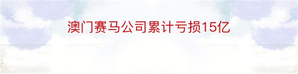 澳门赛马公司累计亏损15亿