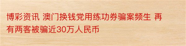 博彩资讯 澳门换钱党用练功券骗案频生 再有两客被骗近30万人民币