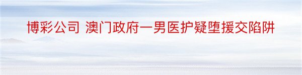 博彩公司 澳门政府一男医护疑堕援交陷阱