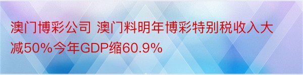 澳门博彩公司 澳门料明年博彩特别税收入大减50%今年GDP缩60.9%