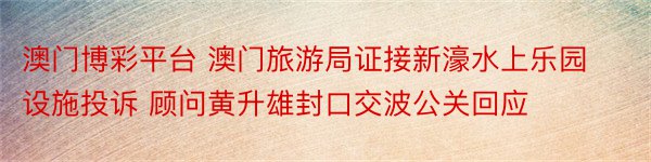 澳门博彩平台 澳门旅游局证接新濠水上乐园设施投诉 顾问黄升雄封口交波公关回应