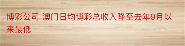 博彩公司 澳门日均博彩总收入降至去年9月以来最低