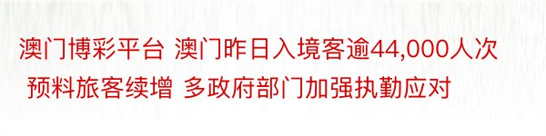 澳门博彩平台 澳门昨日入境客逾44,000人次 预料旅客续增 多政府部门加强执勤应对