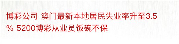 博彩公司 澳门最新本地居民失业率升至3.5% 5200博彩从业员饭碗不保