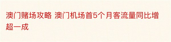 澳门赌场攻略 澳门机场首5个月客流量同比增超一成