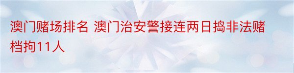 澳门赌场排名 澳门治安警接连两日捣非法赌档拘11人