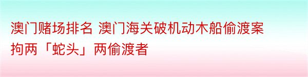 澳门赌场排名 澳门海关破机动木船偷渡案 拘两「蛇头」两偷渡者