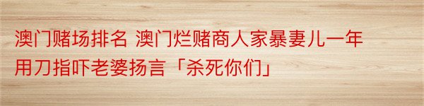 澳门赌场排名 澳门烂赌商人家暴妻儿一年 用刀指吓老婆扬言「杀死你们」