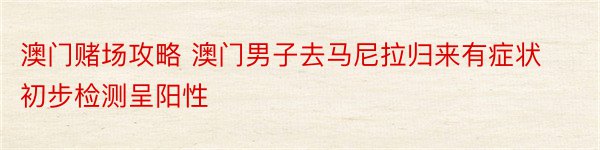 澳门赌场攻略 澳门男子去马尼拉归来有症状 初步检测呈阳性