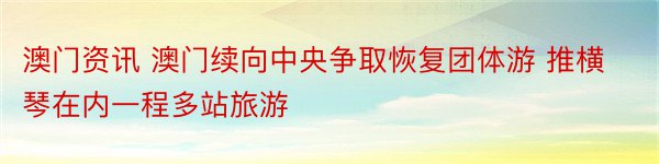 澳门资讯 澳门续向中央争取恢复团体游 推横琴在内一程多站旅游