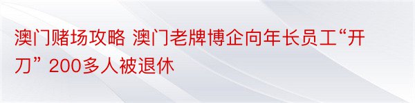 澳门赌场攻略 澳门老牌博企向年长员工“开刀” 200多人被退休