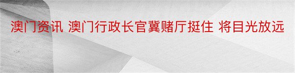 澳门资讯 澳门行政长官冀赌厅挺住 将目光放远