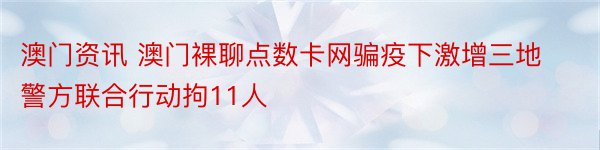 澳门资讯 澳门裸聊点数卡网骗疫下激增三地警方联合行动拘11人