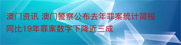 澳门资讯 澳门警察公布去年罪案统计简报 同比19年罪案数字下降近三成